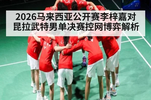 2026马来西亚公开赛李梓嘉对昆拉武特男单决赛控网博弈解析